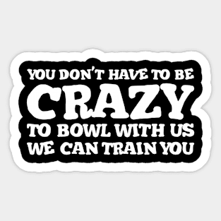 You Don't Have To Be Crazy To Bowl With Us We Can Train You, Bowling Team Sticker